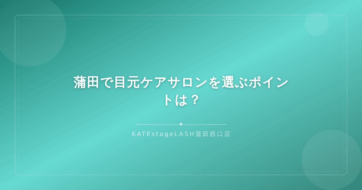 蒲田で目元ケアサロンを選ぶ際に知っておきたいポイント